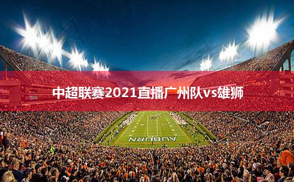 中超联赛2021直播广州队vs雄狮(中超联赛2021直播广州队vs雄狮回放)