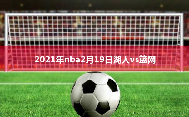 2021年nba2月19日湖人vs篮网(2021湖人vs篮网直播,02月19日nba湖人vs篮网视频直播)