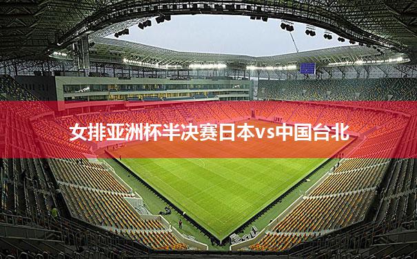 女排亚洲杯半决赛日本vs中国台北(2022年女排亚洲杯半决赛日本对越南)