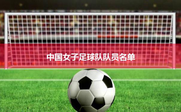 中国女子足球队队员名单(中国女子足球队队员名单及照片)