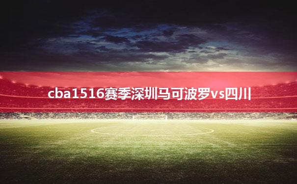 包含cba1516赛季深圳马可波罗vs四川的词条
