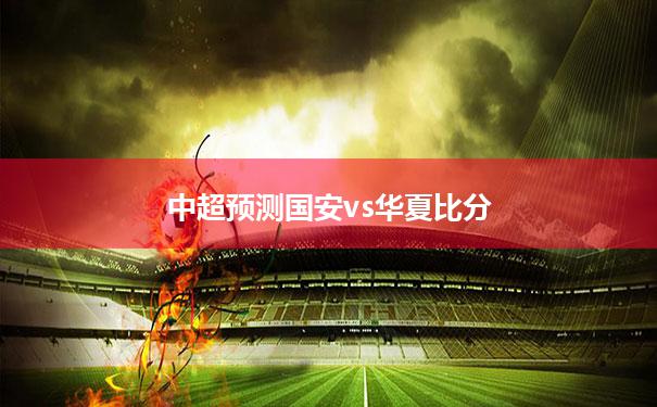 中超预测国安vs华夏比分(国安中超赛程2020赛程表)