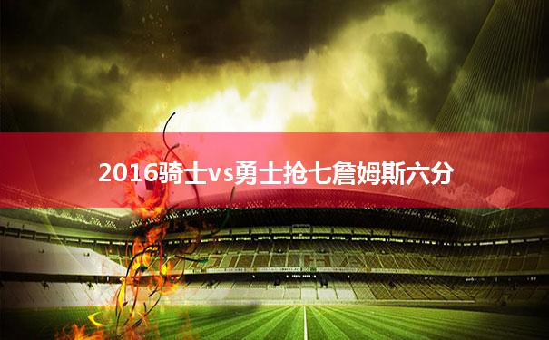 包含2016骑士vs勇士抢七詹姆斯六分的词条