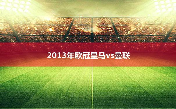 2013年欧冠皇马vs曼联(2013欧冠皇马vs曼联首发)