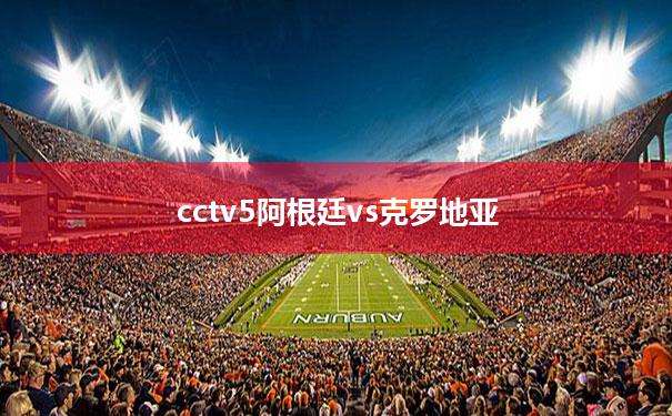 cctv5阿根廷vs克罗地亚(2018阿根廷vs克罗地亚视频)