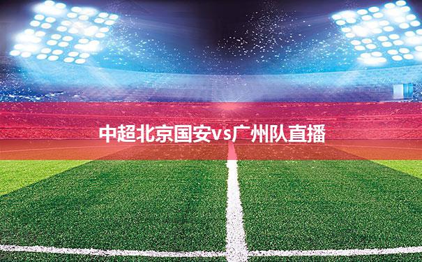 中超北京国安vs广州队直播(2020年中超联赛第北京国安对广州恒大)