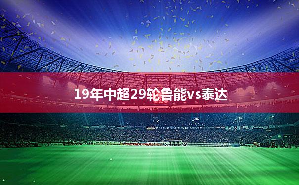 19年中超29轮鲁能vs泰达(2016中超联赛鲁能与天津泰达)