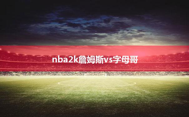 nba2k詹姆斯vs字母哥(2020nba詹姆斯队vs字母哥队)